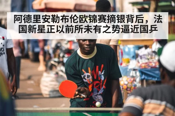 阿德里安勒布伦欧锦赛摘银背后，法国新星正以前所未有之势逼近国乒