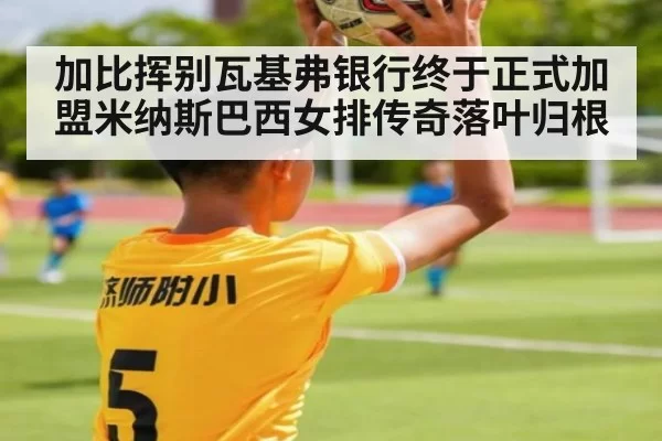 加比挥别瓦基弗银行终于正式加盟米纳斯巴西女排传奇落叶归根