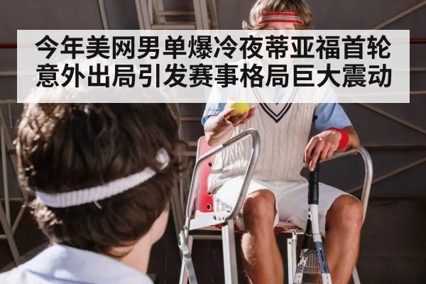 今年美网男单爆冷夜蒂亚福首轮意外出局引发赛事格局巨大震动