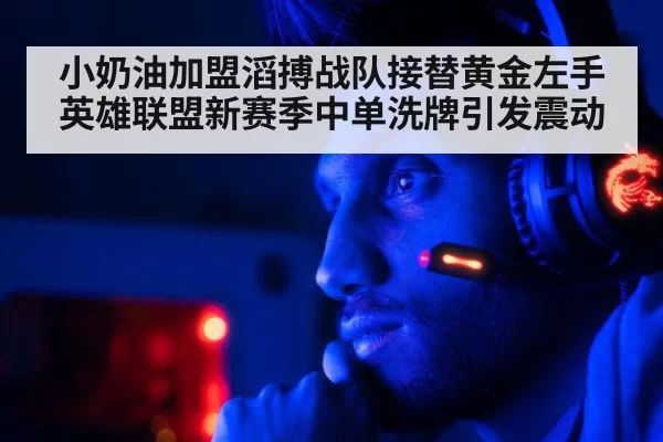 小奶油加盟滔搏战队接替黄金左手英雄联盟新赛季中单洗牌引发震动