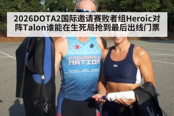 2026DOTA2国际邀请赛败者组Heroic对阵Talon谁能在生死局抢到最后出线门票